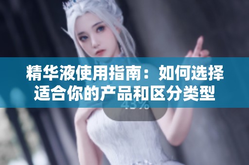 精华液使用指南：如何选择适合你的产品和区分类型