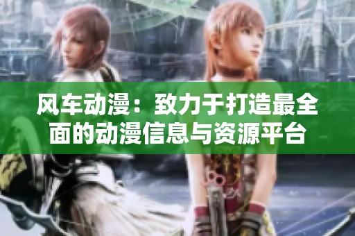 风车动漫：致力于打造最全面的动漫信息与资源平台