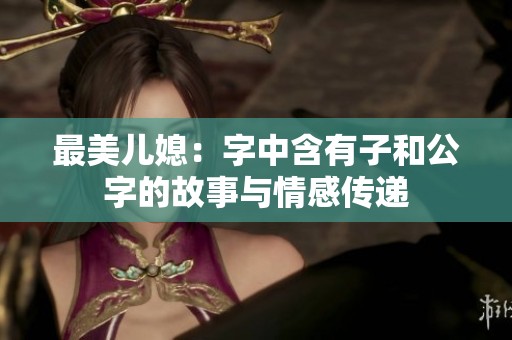 最美儿媳：字中含有子和公字的故事与情感传递