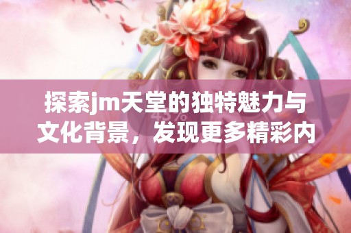 探索jm天堂的独特魅力与文化背景，发现更多精彩内容