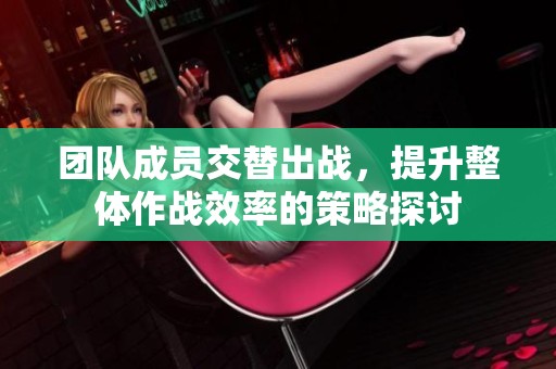 团队成员交替出战，提升整体作战效率的策略探讨