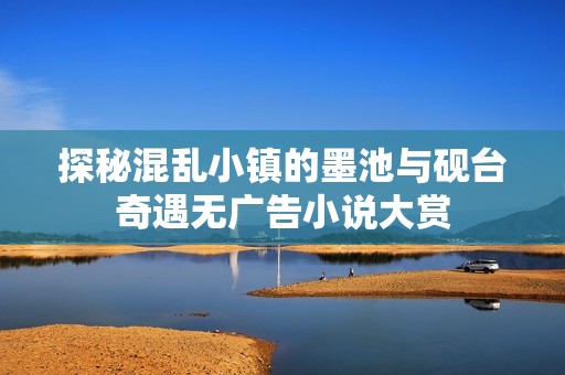 探秘混乱小镇的墨池与砚台奇遇无广告小说大赏