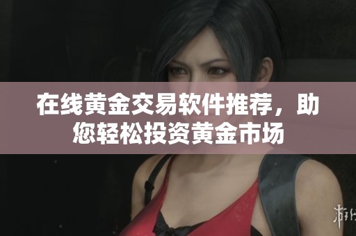 在线黄金交易软件推荐，助您轻松投资黄金市场
