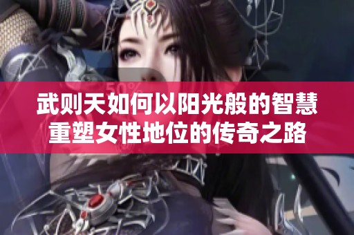 武则天如何以阳光般的智慧重塑女性地位的传奇之路