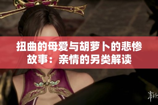 扭曲的母爱与胡萝卜的悲惨故事：亲情的另类解读
