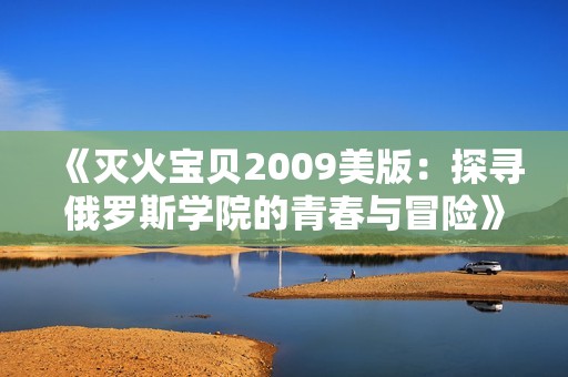 《灭火宝贝2009美版：探寻俄罗斯学院的青春与冒险》