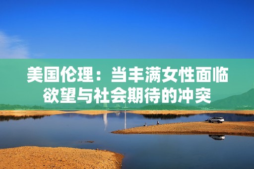美国伦理：当丰满女性面临欲望与社会期待的冲突