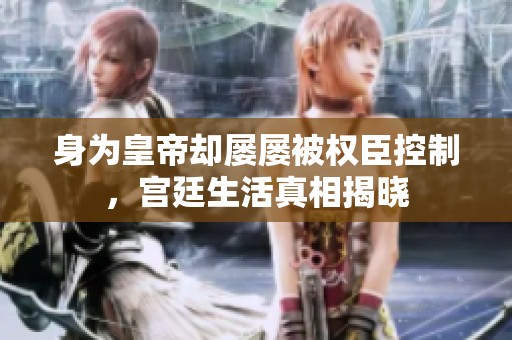 身为皇帝却屡屡被权臣控制，宫廷生活真相揭晓