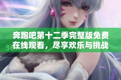 奔跑吧第十二季完整版免费在线观看，尽享欢乐与挑战的乐趣