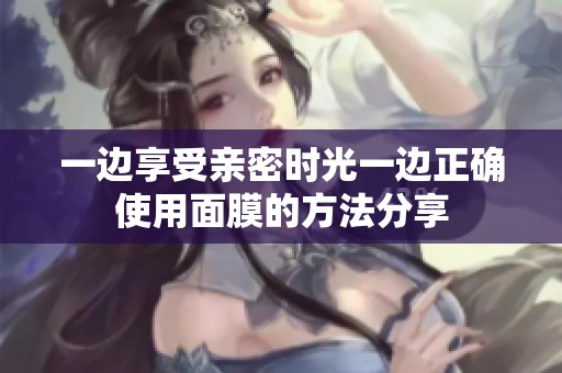 一边享受亲密时光一边正确使用面膜的方法分享