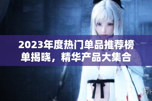 2023年度热门单品推荐榜单揭晓，精华产品大集合