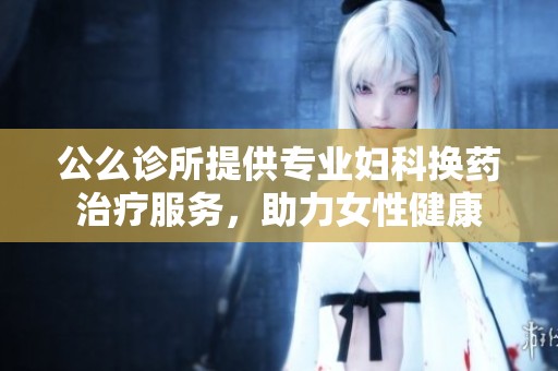 公么诊所提供专业妇科换药治疗服务，助力女性健康