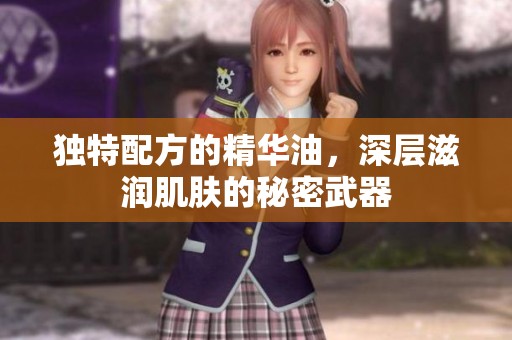 独特配方的精华油，深层滋润肌肤的秘密武器