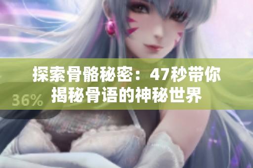 探索骨骼秘密：47秒带你揭秘骨语的神秘世界