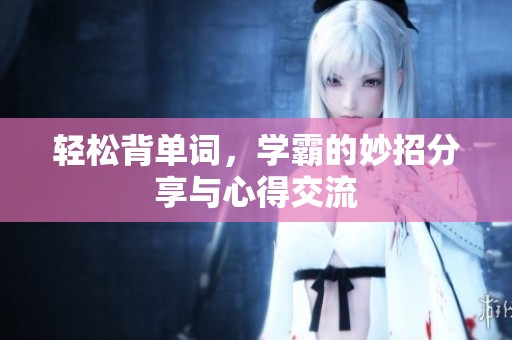 轻松背单词，学霸的妙招分享与心得交流