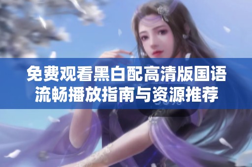 免费观看黑白配高清版国语流畅播放指南与资源推荐