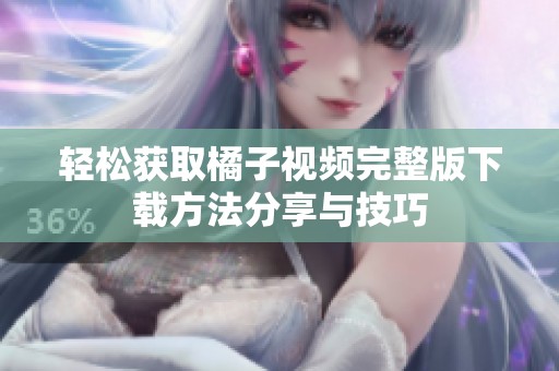 轻松获取橘子视频完整版下载方法分享与技巧