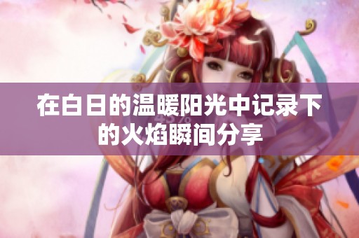在白日的温暖阳光中记录下的火焰瞬间分享