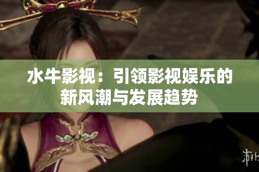 水牛影视：引领影视娱乐的新风潮与发展趋势