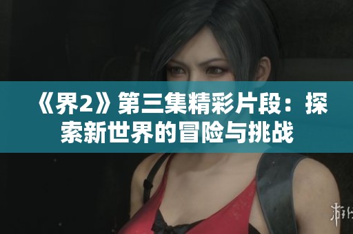 《界2》第三集精彩片段：探索新世界的冒险与挑战