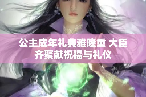 公主成年礼典雅隆重 大臣齐聚献祝福与礼仪