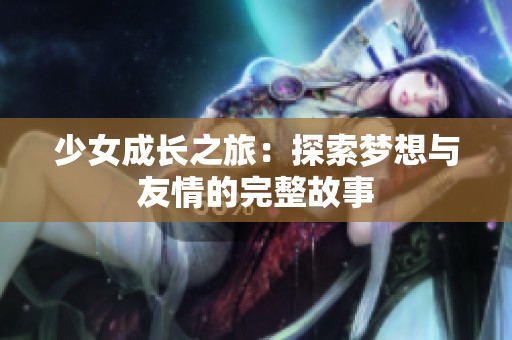 少女成长之旅：探索梦想与友情的完整故事