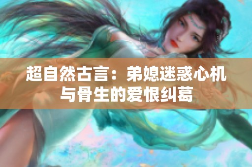 超自然古言：弟媳迷惑心机与骨生的爱恨纠葛