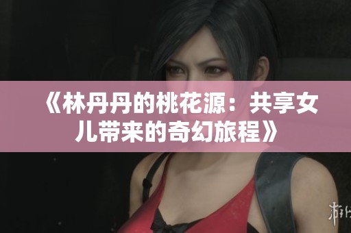 《林丹丹的桃花源：共享女儿带来的奇幻旅程》