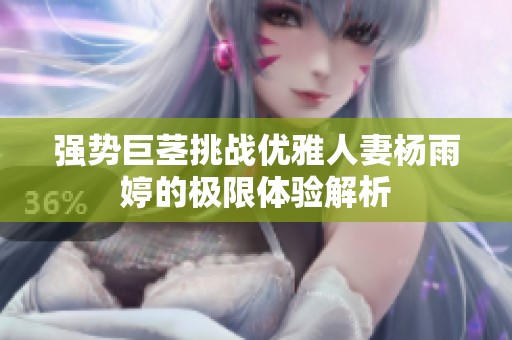 强势巨茎挑战优雅人妻杨雨婷的极限体验解析