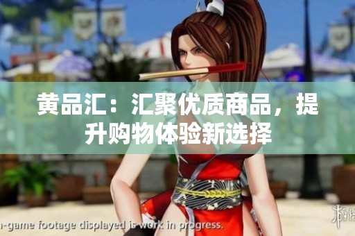 黄品汇：汇聚优质商品，提升购物体验新选择