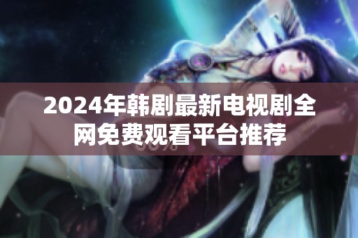 2024年韩剧最新电视剧全网免费观看平台推荐