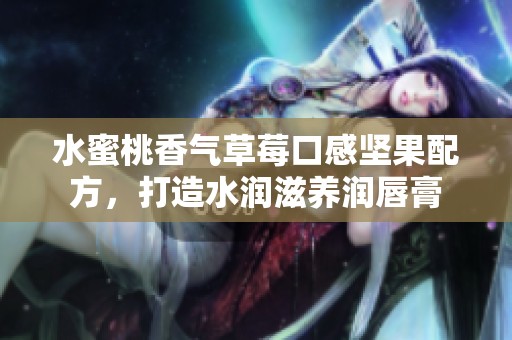 水蜜桃香气草莓口感坚果配方，打造水润滋养润唇膏