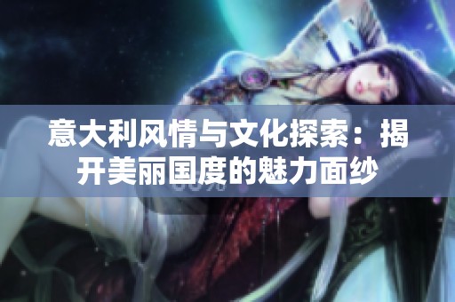 意大利风情与文化探索：揭开美丽国度的魅力面纱