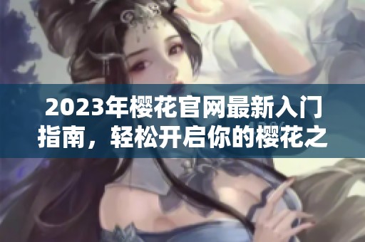 2023年樱花官网最新入门指南，轻松开启你的樱花之旅