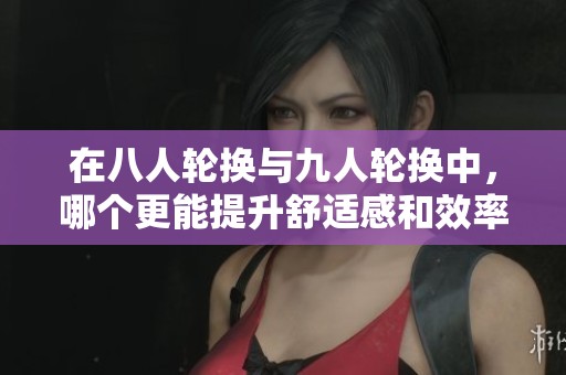 在八人轮换与九人轮换中，哪个更能提升舒适感和效率
