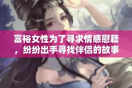 富裕女性为了寻求情感慰藉，纷纷出手寻找伴侣的故事