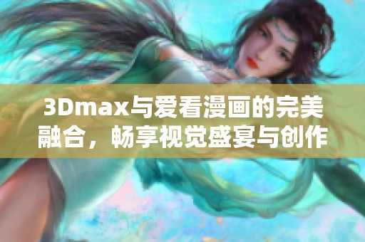 3Dmax与爱看漫画的完美融合，畅享视觉盛宴与创作乐趣