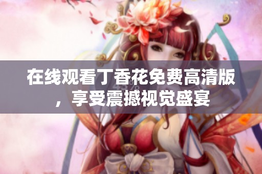 在线观看丁香花免费高清版，享受震撼视觉盛宴
