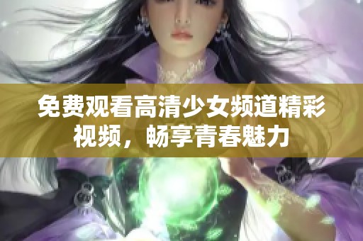 免费观看高清少女频道精彩视频，畅享青春魅力
