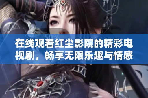 在线观看红尘影院的精彩电视剧，畅享无限乐趣与情感共鸣