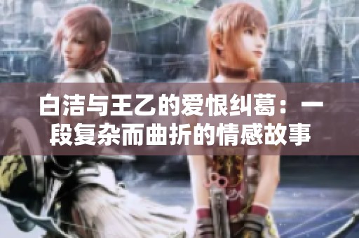 白洁与王乙的爱恨纠葛：一段复杂而曲折的情感故事