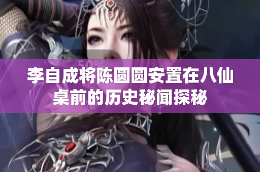 李自成将陈圆圆安置在八仙桌前的历史秘闻探秘