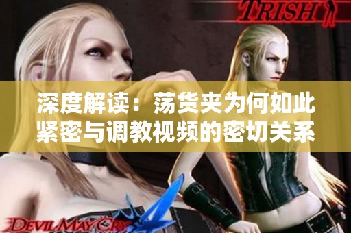 深度解读：荡货夹为何如此紧密与调教视频的密切关系