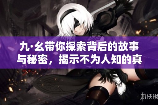 九·幺带你探索背后的故事与秘密，揭示不为人知的真相