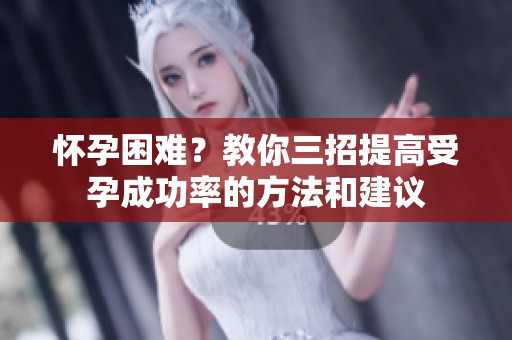 怀孕困难？教你三招提高受孕成功率的方法和建议