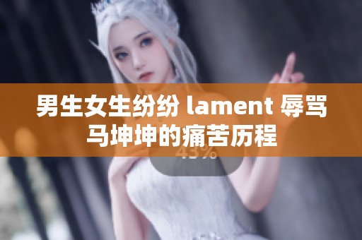 男生女生纷纷 lament 辱骂马坤坤的痛苦历程