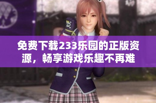 免费下载233乐园的正版资源，畅享游戏乐趣不再难