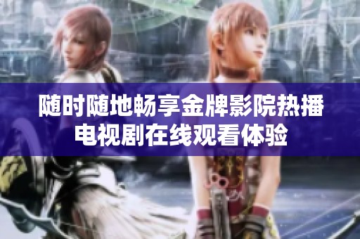 随时随地畅享金牌影院热播电视剧在线观看体验