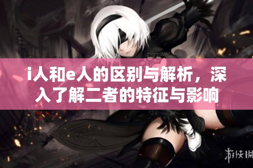 i人和e人的区别与解析，深入了解二者的特征与影响