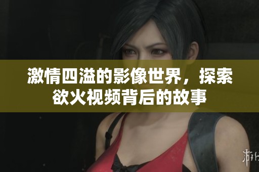 激情四溢的影像世界，探索欲火视频背后的故事